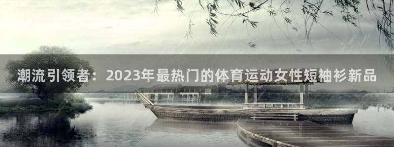 沐鸣平台招商：潮流引领者：2023年最热门的体育运动女性短袖衫新品