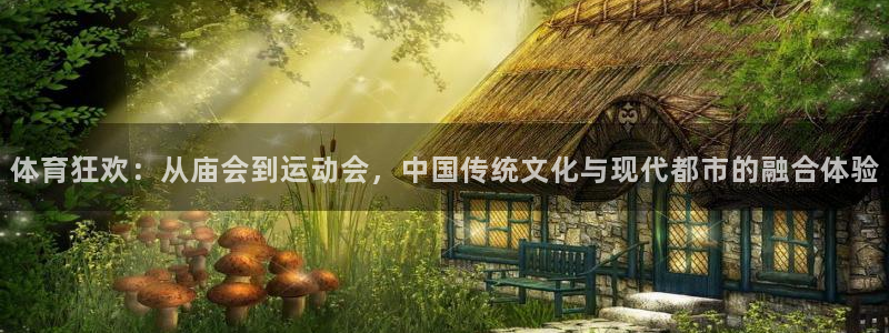 沐鸣2官方登录：体育狂欢：从庙会到运动会，中国传统文化与现代都市的融合体验
