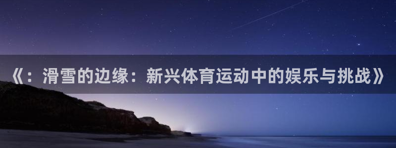 沐鸣代理注册官网入口：《：滑雪的边缘：新兴体育运动中的娱乐与挑战》