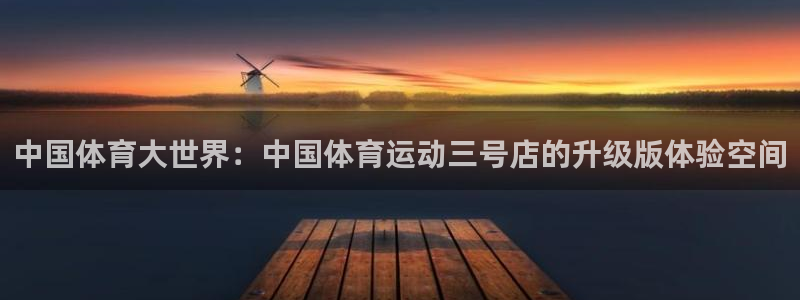 沐鸣3注册：中国体育大世界：中国体育运动三号店的升级版体验空间