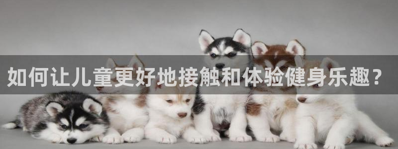 沐鸣体育代理申请流程：如何让儿童更好地接触和体验健身乐趣？