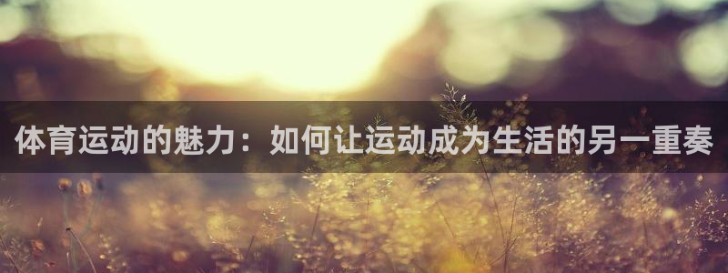 沐鸣2首页登录：体育运动的魅力：如何让运动成为生活的另一重奏