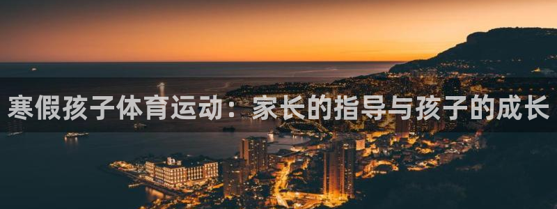 沐鸣：寒假孩子体育运动：家长的指导与孩子的成长