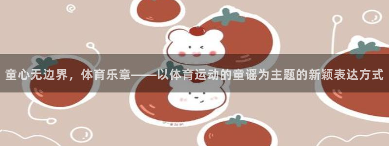 沐鸣娱乐注册：童心无边界，体育乐章——以体育运动的童谣为主题的新颖表达方式