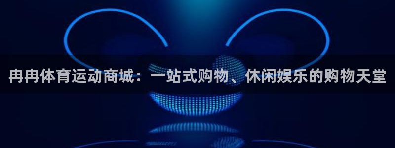 沐鸣娱乐2：冉冉体育运动商城：一站式购物、休闲娱乐的购物天堂